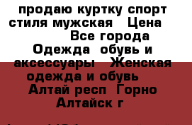 продаю куртку спорт стиля мужская › Цена ­ 1 000 - Все города Одежда, обувь и аксессуары » Женская одежда и обувь   . Алтай респ.,Горно-Алтайск г.